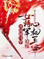 女将军迫嫁心机王爷免费阅读